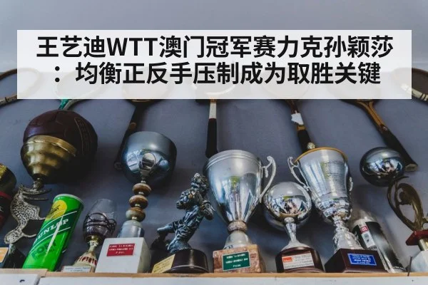王艺迪WTT澳门冠军赛力克孙颖莎:均衡正反手压制成为取胜关键