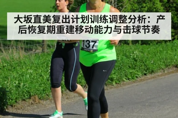 大坂直美复出计划训练调整分析：产后恢复期重建移动能力与击球节奏
