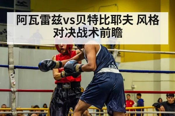 阿瓦雷兹vs贝特比耶夫 风格对决战术前瞻