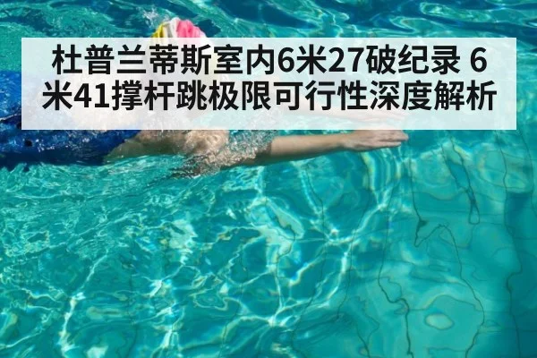 杜普兰蒂斯室内6米27破纪录 6米41撑杆跳极限可行性深度解析